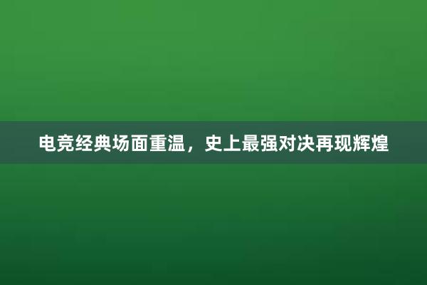 电竞经典场面重温，史上最强对决再现辉煌