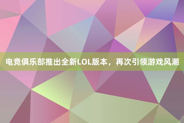 电竞俱乐部推出全新LOL版本，再次引领游戏风潮