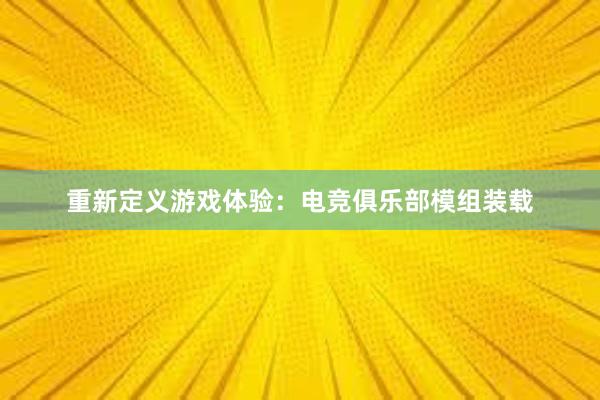 重新定义游戏体验：电竞俱乐部模组装载