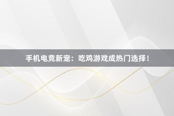 手机电竞新宠：吃鸡游戏成热门选择！