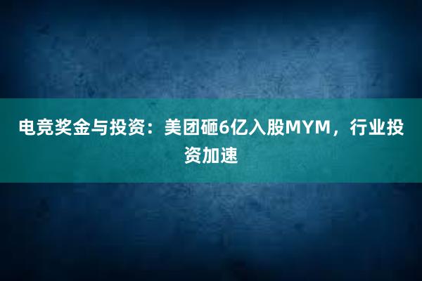 电竞奖金与投资：美团砸6亿入股MYM，行业投资加速