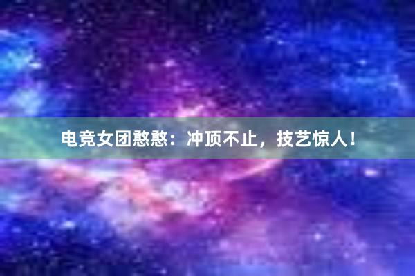 电竞女团憨憨：冲顶不止，技艺惊人！