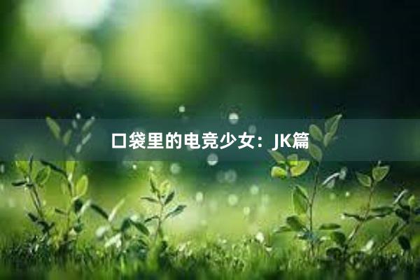 口袋里的电竞少女：JK篇