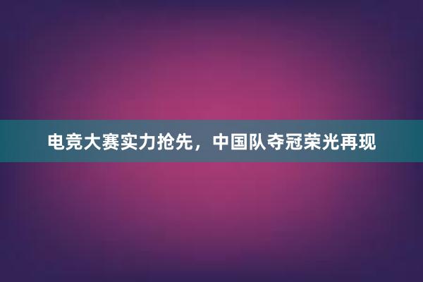 电竞大赛实力抢先，中国队夺冠荣光再现