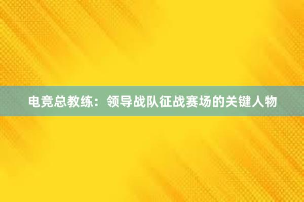 电竞总教练：领导战队征战赛场的关键人物