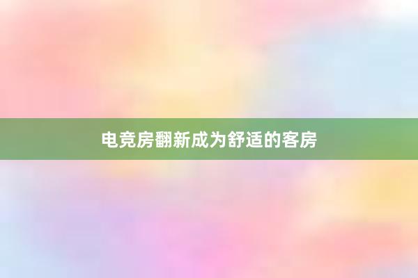 电竞房翻新成为舒适的客房