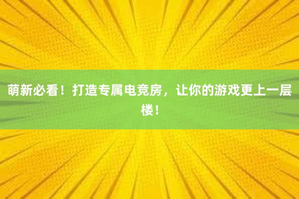 萌新必看！打造专属电竞房，让你的游戏更上一层楼！