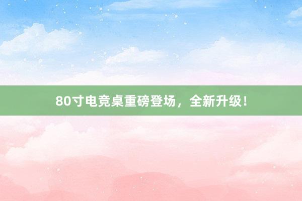 80寸电竞桌重磅登场，全新升级！