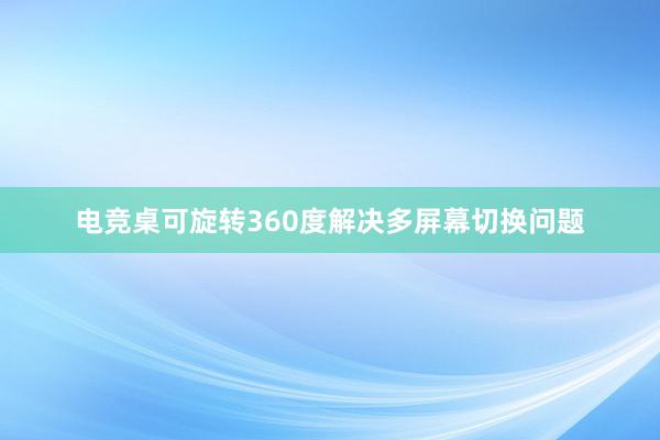 电竞桌可旋转360度解决多屏幕切换问题