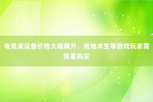 电竞桌设备价格大幅飙升，绝地求生等游戏玩家需慎重购买