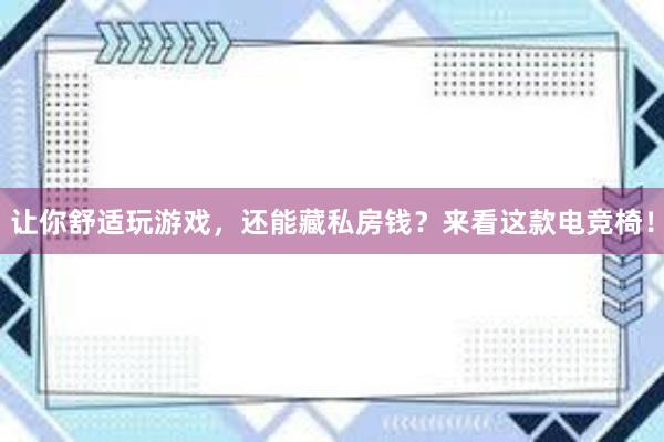 让你舒适玩游戏，还能藏私房钱？来看这款电竞椅！