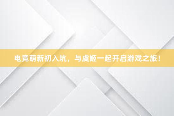 电竞萌新初入坑，与虞姬一起开启游戏之旅！