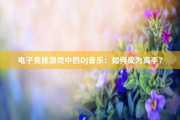 电子竞技游戏中的DJ音乐：如何成为高手？