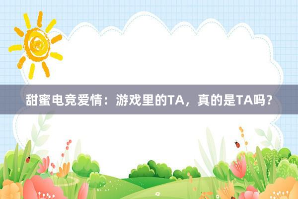 甜蜜电竞爱情：游戏里的TA，真的是TA吗？