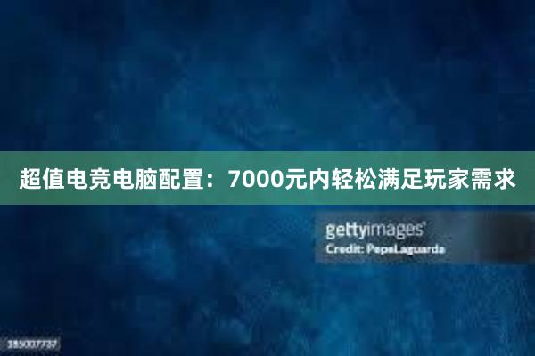 超值电竞电脑配置：7000元内轻松满足玩家需求