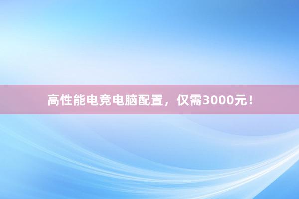 高性能电竞电脑配置，仅需3000元！