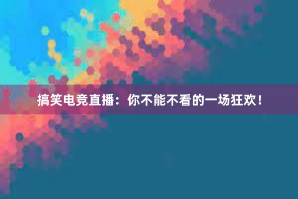 搞笑电竞直播：你不能不看的一场狂欢！