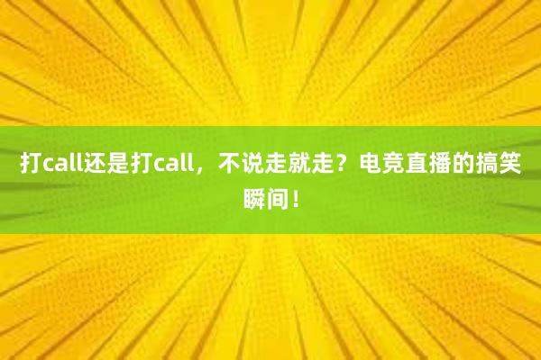 打call还是打call，不说走就走？电竞直播的搞笑瞬间！