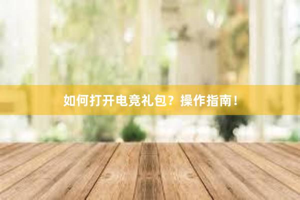 如何打开电竞礼包？操作指南！