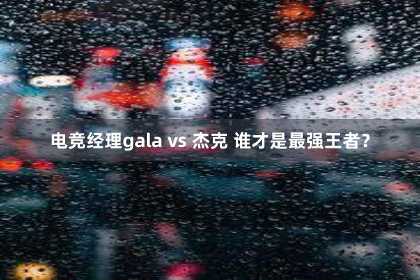 电竞经理gala vs 杰克 谁才是最强王者？