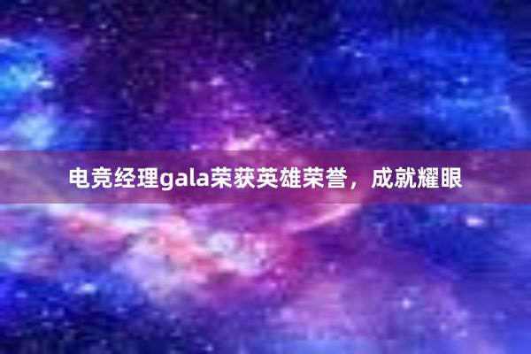 电竞经理gala荣获英雄荣誉，成就耀眼