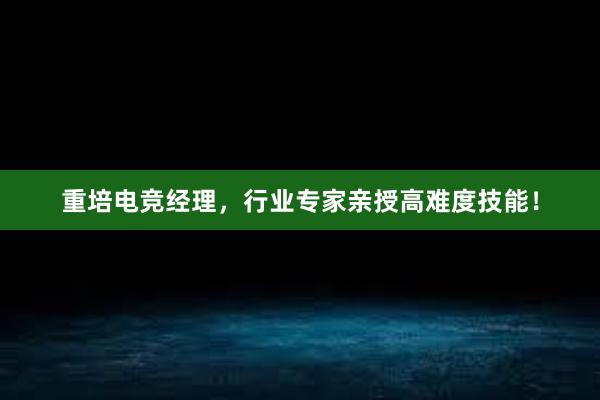 重培电竞经理，行业专家亲授高难度技能！