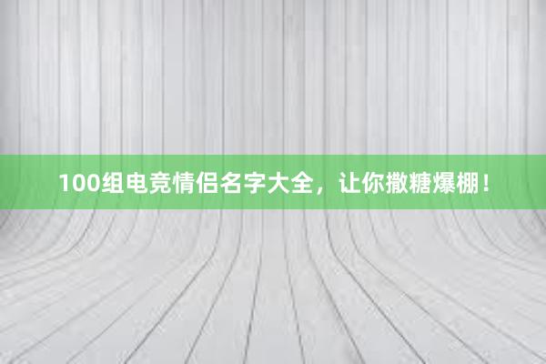 100组电竞情侣名字大全，让你撒糖爆棚！