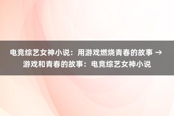 电竞综艺女神小说：用游戏燃烧青春的故事 → 游戏和青春的故事：电竞综艺女神小说