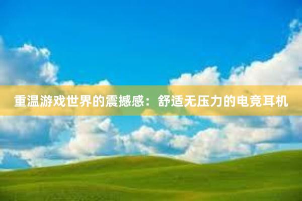 重温游戏世界的震撼感：舒适无压力的电竞耳机