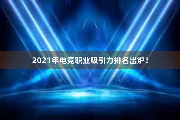 2021年电竞职业吸引力排名出炉！