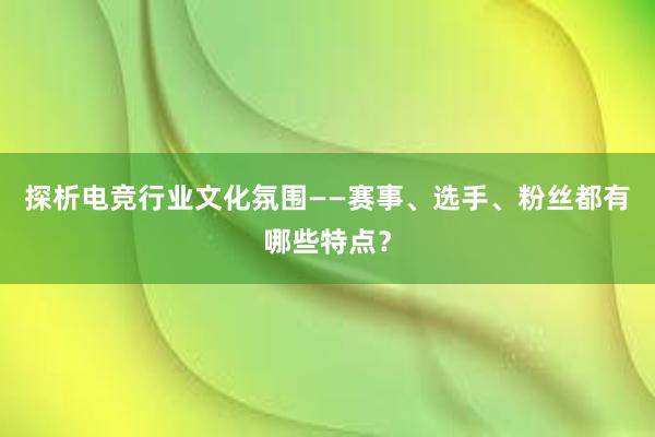 探析电竞行业文化氛围——赛事、选手、粉丝都有哪些特点？