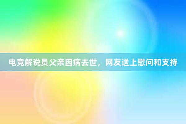 电竞解说员父亲因病去世，网友送上慰问和支持