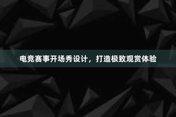 电竞赛事开场秀设计，打造极致观赏体验