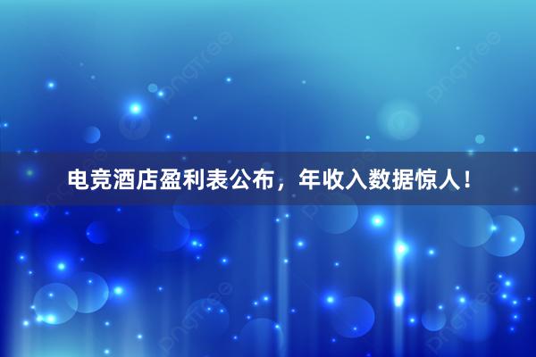 电竞酒店盈利表公布，年收入数据惊人！