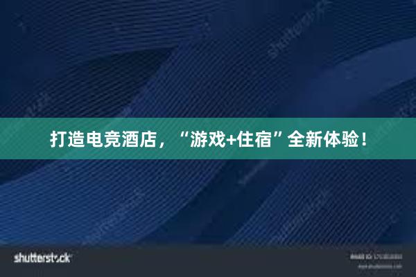 打造电竞酒店，“游戏+住宿”全新体验！