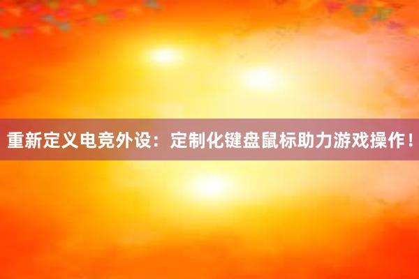 重新定义电竞外设：定制化键盘鼠标助力游戏操作！