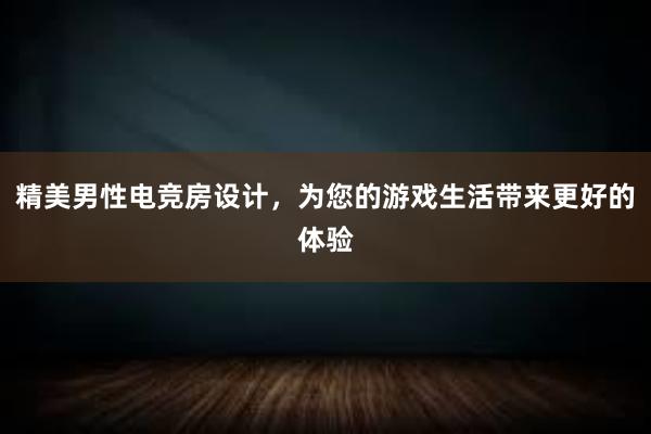 精美男性电竞房设计，为您的游戏生活带来更好的体验