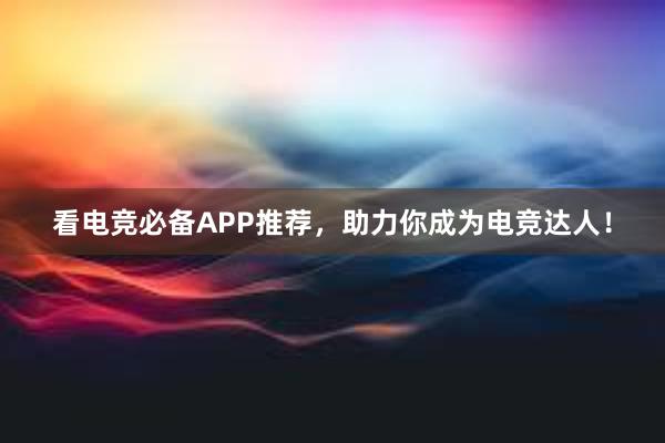 看电竞必备APP推荐，助力你成为电竞达人！