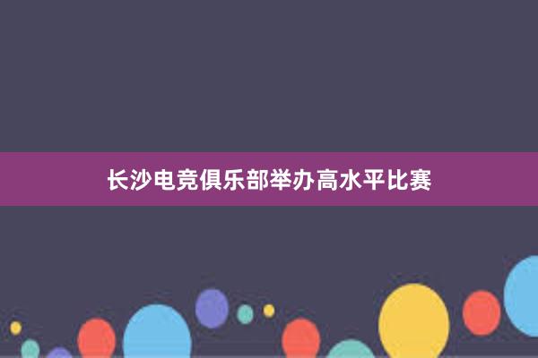 长沙电竞俱乐部举办高水平比赛