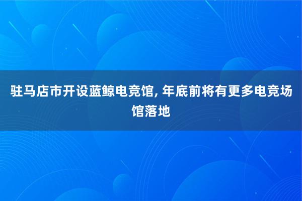 驻马店市开设蓝鲸电竞馆， 年底前将有更多电竞场馆落地