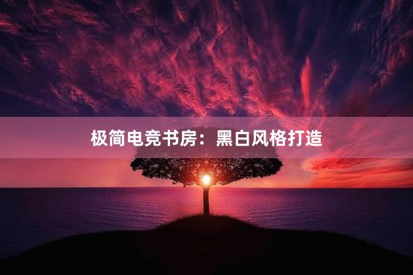 极简电竞书房：黑白风格打造