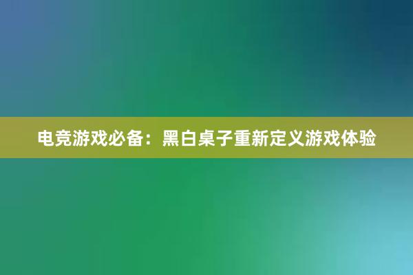 电竞游戏必备：黑白桌子重新定义游戏体验